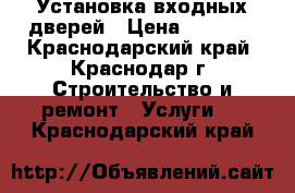 Установка входных дверей › Цена ­ 1 500 - Краснодарский край, Краснодар г. Строительство и ремонт » Услуги   . Краснодарский край